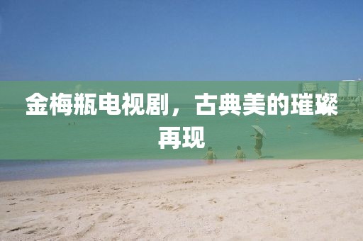 金梅瓶电视剧，古典美的璀璨再现