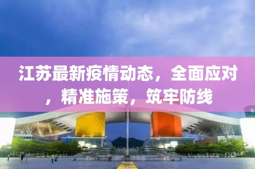 江苏最新疫情动态，全面应对，精准施策，筑牢防线