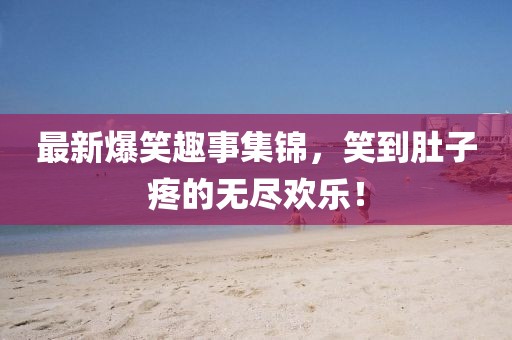 最新爆笑趣事集锦，笑到肚子疼的无尽欢乐！