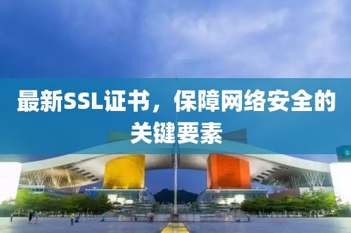 最新SSL证书，保障网络安全的关键要素