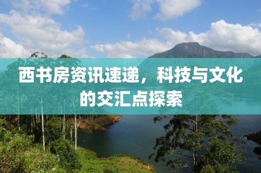 西书房资讯速递，科技与文化的交汇点探索