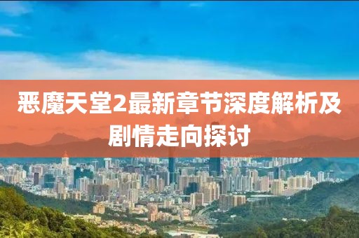恶魔天堂2最新章节深度解析及剧情走向探讨