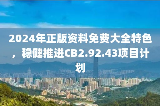 2024年正版资料免费大全特色，稳健推进CB2.92.43项目计划
