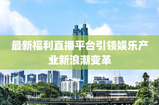 最新福利直播平台引领娱乐产业新浪潮变革