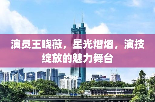 演员王晓薇，星光熠熠，演技绽放的魅力舞台