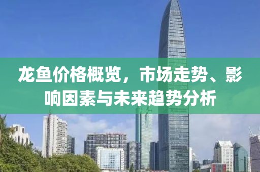 龙鱼价格概览，市场走势、影响因素与未来趋势分析