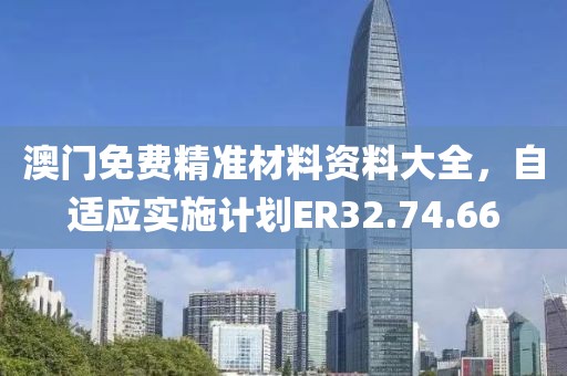 澳门免费精准材料资料大全，自适应实施计划ER32.74.66
