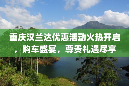 重庆汉兰达优惠活动火热开启，购车盛宴，尊贵礼遇尽享