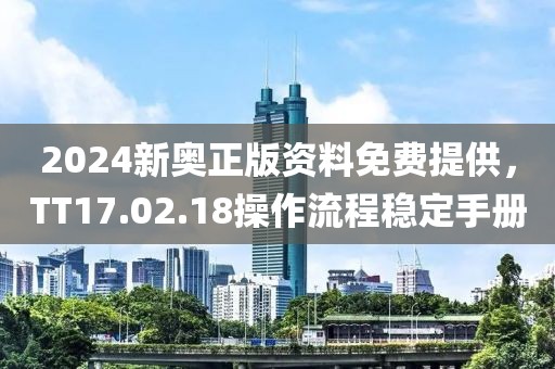 2024新奥正版资料免费提供，TT17.02.18操作流程稳定手册