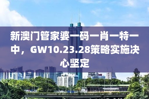 新澳门管家婆一码一肖一特一中，GW10.23.28策略实施决心坚定