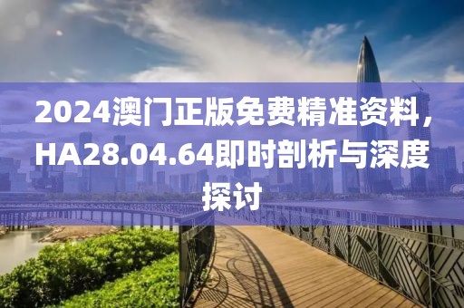 2024澳门正版免费精准资料，HA28.04.64即时剖析与深度探讨