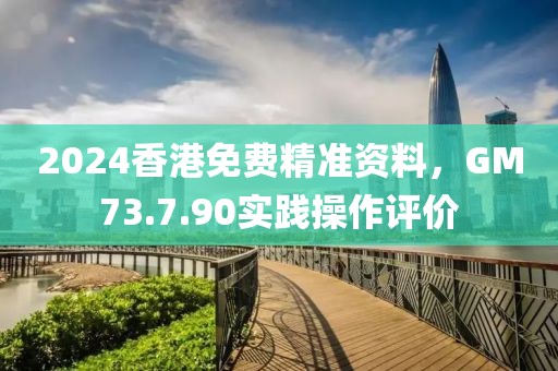 2024香港免费精准资料，GM73.7.90实践操作评价
