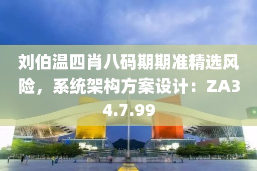 刘伯温四肖八码期期准精选风险，系统架构方案设计：ZA34.7.99