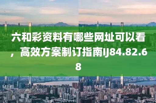 六和彩资料有哪些网址可以看，高效方案制订指南IJ84.82.68