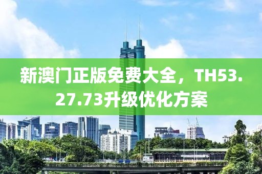 新澳门正版免费大全，TH53.27.73升级优化方案
