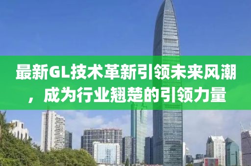 最新GL技术革新引领未来风潮，成为行业翘楚的引领力量