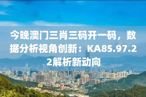 今晚澳门三肖三码开一码，数据分析视角创新：KA85.97.22解析新动向