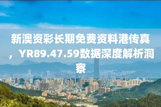 新澳资彩长期免费资料港传真，YR89.47.59数据深度解析洞察