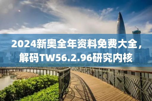 2024新奥全年资料免费大全，解码TW56.2.96研究内核