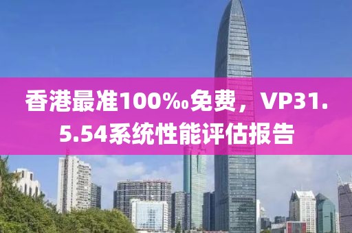 香港最准100‰免费，VP31.5.54系统性能评估报告