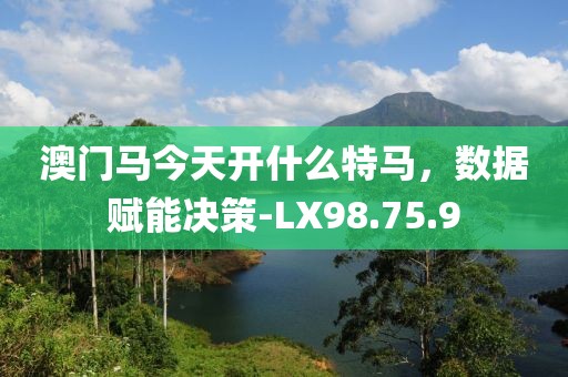 澳门马今天开什么特马，数据赋能决策-LX98.75.9
