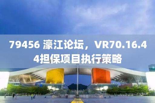 79456 濠江论坛，VR70.16.44担保项目执行策略
