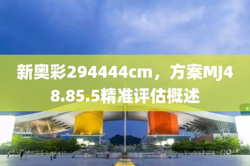 新奥彩294444cm，方案MJ48.85.5精准评估概述