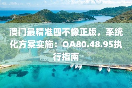 澳门最精准四不像正版，系统化方案实施：OA80.48.95执行指南