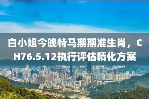 白小姐今晚特马期期准生肖，CH76.5.12执行评估精化方案