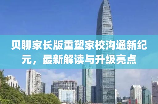 贝聊家长版重塑家校沟通新纪元，最新解读与升级亮点