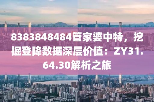 8383848484管家婆中特，挖掘登降数据深层价值：ZY31.64.30解析之旅