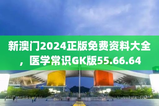 新澳门2024正版免费资料大全，医学常识GK版55.66.64