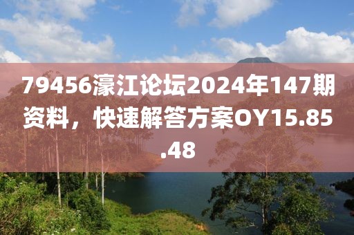 79456濠江论坛2024年147期资料，快速解答方案OY15.85.48