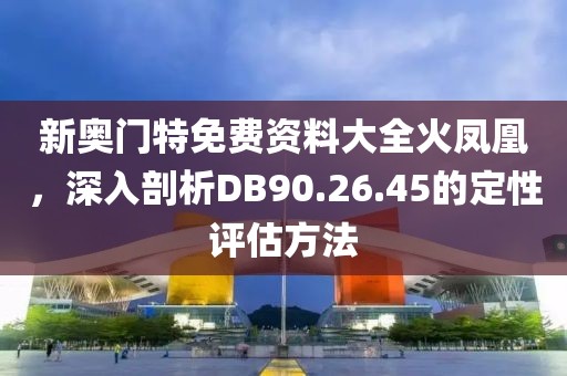 新奥门特免费资料大全火凤凰，深入剖析DB90.26.45的定性评估方法