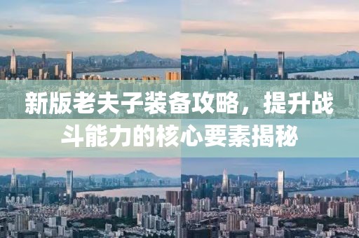 新版老夫子装备攻略，提升战斗能力的核心要素揭秘