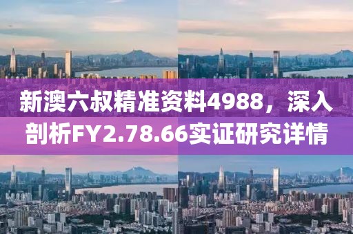 新澳六叔精准资料4988，深入剖析FY2.78.66实证研究详情