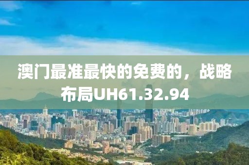 澳门最准最快的免费的，战略布局UH61.32.94
