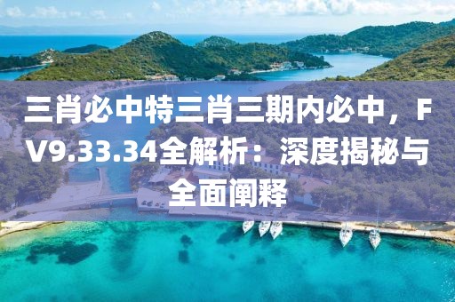 三肖必中特三肖三期内必中，FV9.33.34全解析：深度揭秘与全面阐释