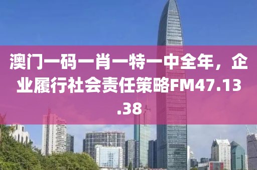 澳门一码一肖一特一中全年，企业履行社会责任策略FM47.13.38