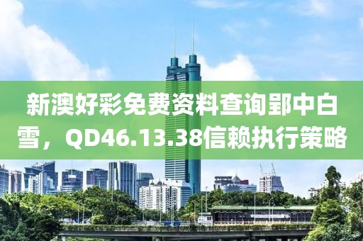 新澳好彩免费资料查询郢中白雪，QD46.13.38信赖执行策略