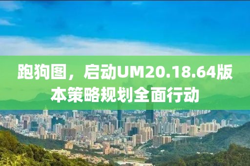 跑狗图，启动UM20.18.64版本策略规划全面行动