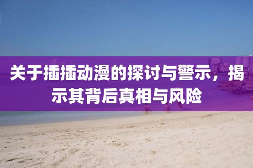 关于插插动漫的探讨与警示，揭示其背后真相与风险