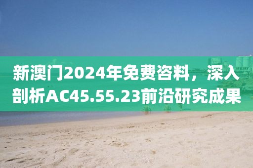 新澳门2024年免费咨料，深入剖析AC45.55.23前沿研究成果