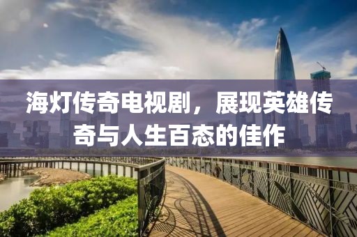 海灯传奇电视剧，展现英雄传奇与人生百态的佳作