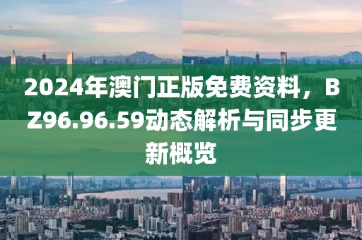2024年澳门正版免费资料，BZ96.96.59动态解析与同步更新概览