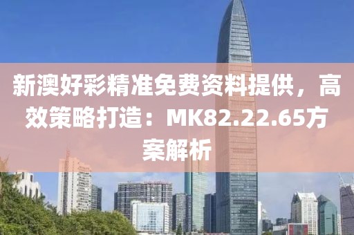 新澳好彩精准免费资料提供，高效策略打造：MK82.22.65方案解析