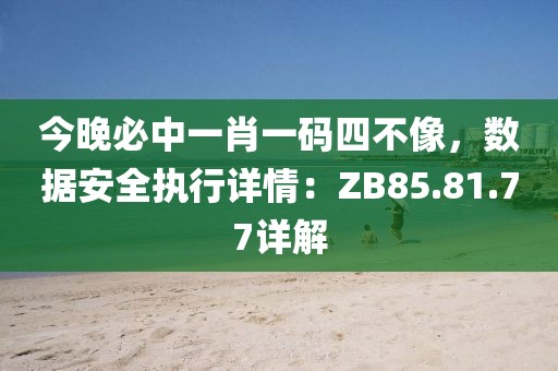 今晚必中一肖一码四不像，数据安全执行详情：ZB85.81.77详解