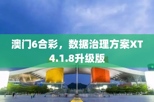 澳门6合彩，数据治理方案XT4.1.8升级版
