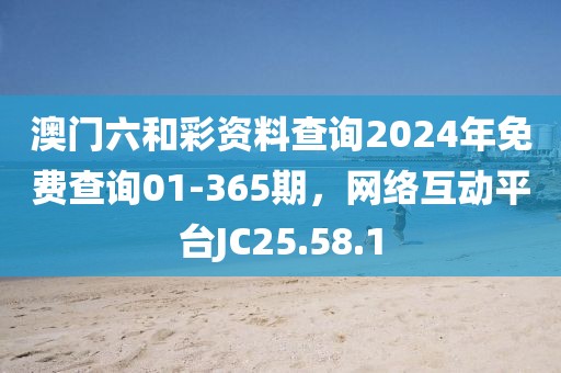 澳门六和彩资料查询2024年免费查询01-365期，网络互动平台JC25.58.1