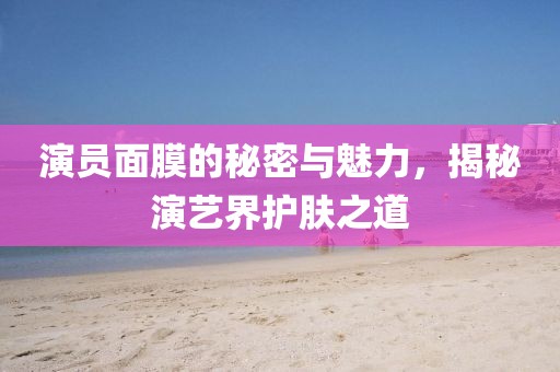 演员面膜的秘密与魅力，揭秘演艺界护肤之道